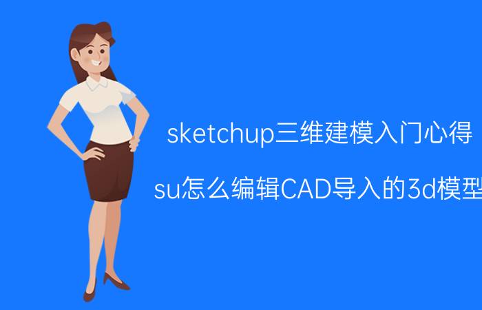 sketchup三维建模入门心得 su怎么编辑CAD导入的3d模型？